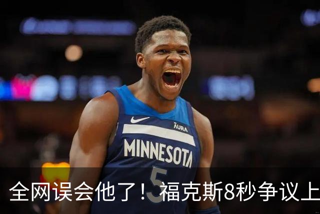 全网误会他了！福克斯8秒争议上篮并非上头，真实思路太清醒！